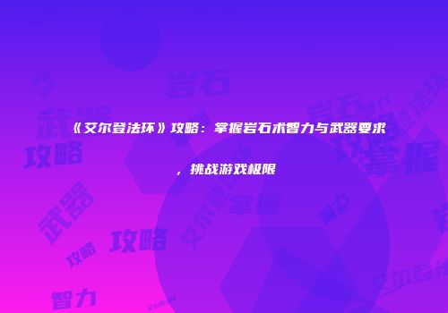 《艾尔登法环》攻略：掌握岩石术智力与武器要求，挑战游戏极限