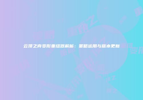云顶之弈变形重组器解析：策略运用与版本更新