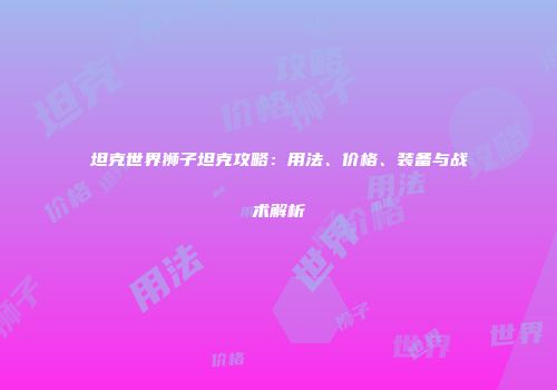 坦克世界狮子坦克攻略：用法、价格、装备与战术解析