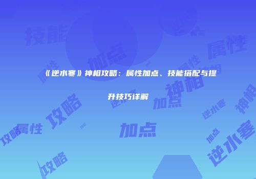 《逆水寒》神相攻略：属性加点、技能搭配与提升技巧详解
