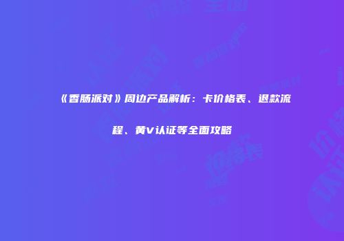 《香肠派对》周边产品解析：卡价格表、退款流程、黄V认证等全面攻略