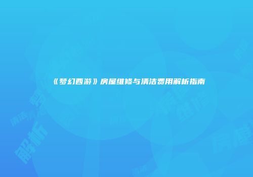 《梦幻西游》房屋维修与清洁费用解析指南