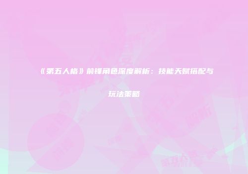 《第五人格》前锋角色深度解析：技能天赋搭配与玩法策略