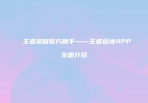 王者荣耀官方助手——王者营地APP全面介绍