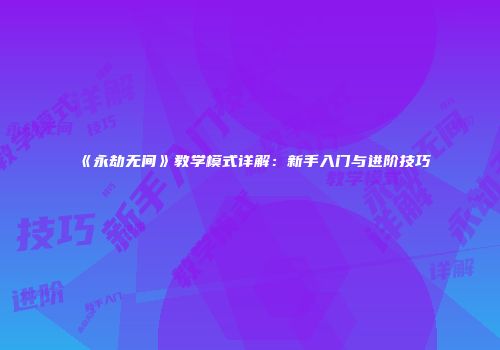 《永劫无间》教学模式详解：新手入门与进阶技巧