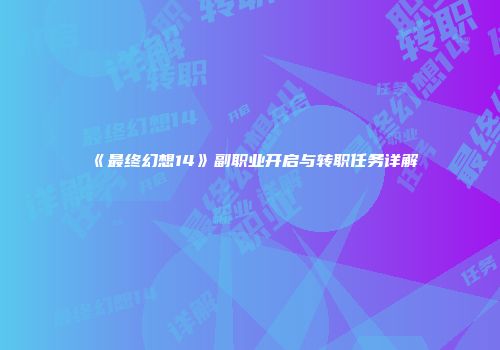 《最终幻想14》副职业开启与转职任务详解
