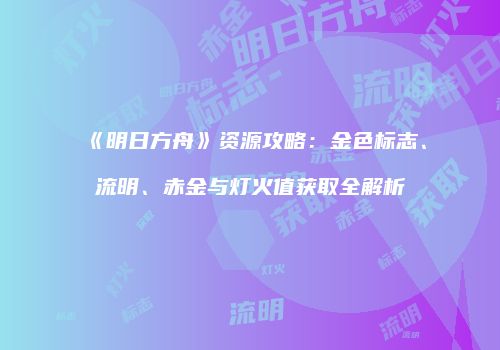《明日方舟》资源攻略：金色标志、流明、赤金与灯火值获取全解析