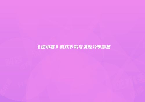 《逆水寒》游戏下载与资源分享解答