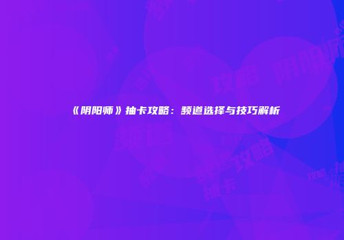 《阴阳师》抽卡攻略：频道选择与技巧解析
