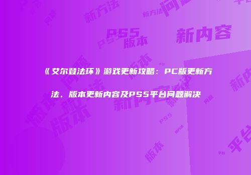 《艾尔登法环》游戏更新攻略：PC版更新方法、版本更新内容及PS5平台问题解决