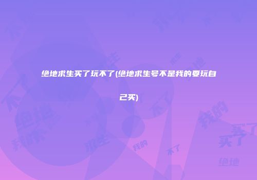 绝地求生买了玩不了(绝地求生号不是我的要玩自己买)