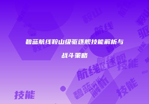 碧蓝航线鞍山级驱逐舰技能解析与战斗策略