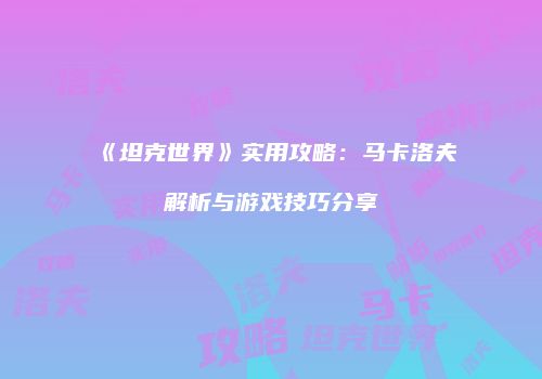 《坦克世界》实用攻略：马卡洛夫解析与游戏技巧分享