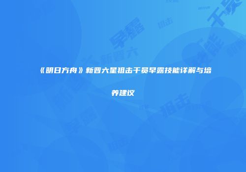 《明日方舟》新晋六星狙击干员早露技能详解与培养建议