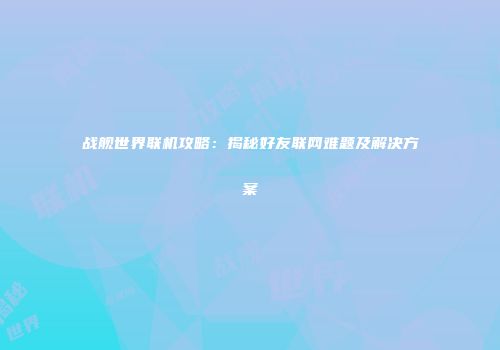 战舰世界联机攻略：揭秘好友联网难题及解决方案