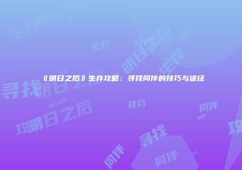 《明日之后》生存攻略：寻找同伴的技巧与途径