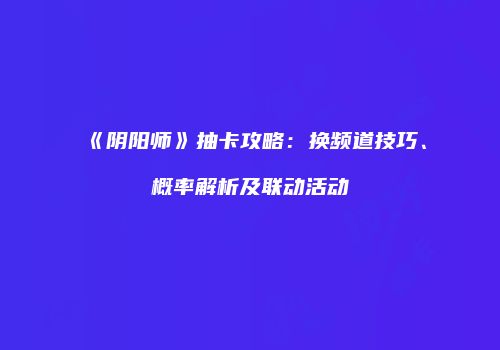 《阴阳师》抽卡攻略：换频道技巧、概率解析及联动活动
