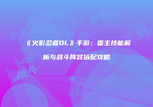 《火影忍者OL》手游：雷主技能解析与战斗阵容搭配攻略
