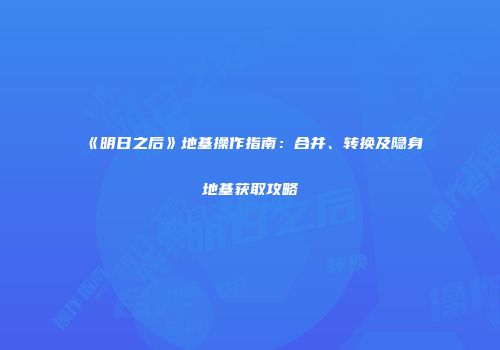 《明日之后》地基操作指南：合并、转换及隐身地基获取攻略