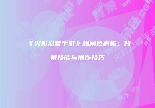 《火影忍者手游》蝎角色解析：背景技能与操作技巧