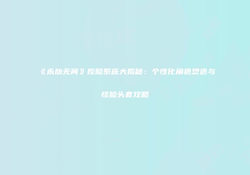 《永劫无间》捏脸系统大揭秘：个性化角色塑造与怪脸头套攻略