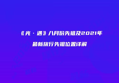 《光·遇》八月份先祖及2021年最新旅行先祖位置详解
