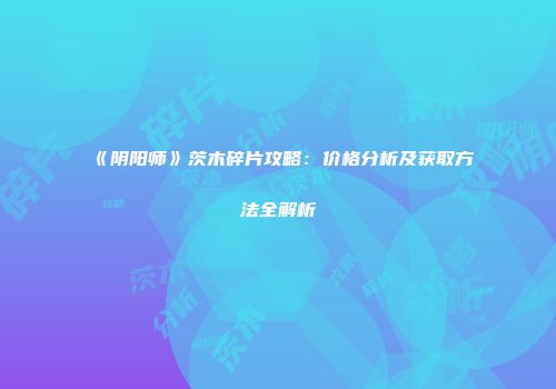 《阴阳师》茨木碎片攻略：价格分析及获取方法全解析