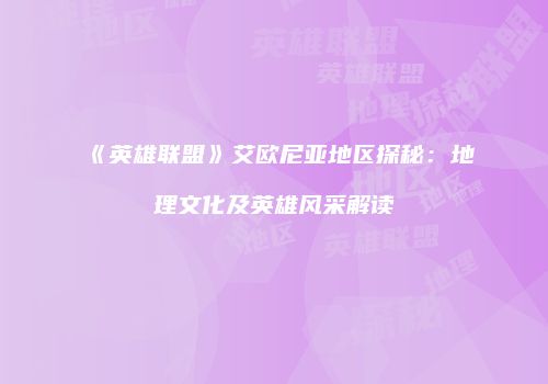 《英雄联盟》艾欧尼亚地区探秘：地理文化及英雄风采解读