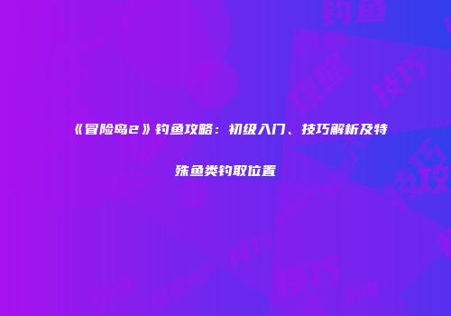 《冒险岛2》钓鱼攻略：初级入门、技巧解析及特殊鱼类钓取位置