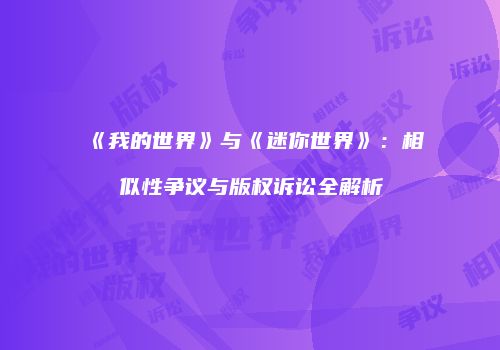 《我的世界》与《迷你世界》：相似性争议与版权诉讼全解析