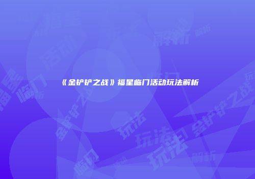 《金铲铲之战》福星临门活动玩法解析