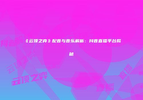 《云顶之弈》配音与音乐解析：抖音直播平台揭秘