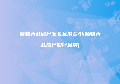 植物大战僵尸怎么全屏变小(植物大战僵尸如何全屏)