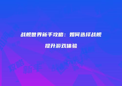 战舰世界新手攻略：如何选择战舰提升游戏体验