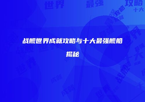 战舰世界成就攻略与十大最强舰船揭秘