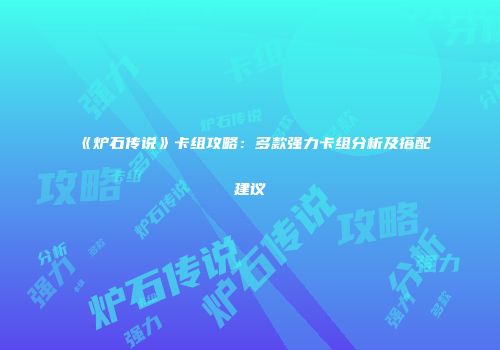 《炉石传说》卡组攻略：多款强力卡组分析及搭配建议