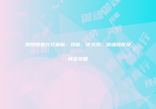 阴阳师青行灯解析：技能、优劣势、御魂搭配及阵容攻略