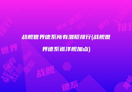 战舰世界德系所有潜艇排行(战舰世界德系巡洋舰加点)