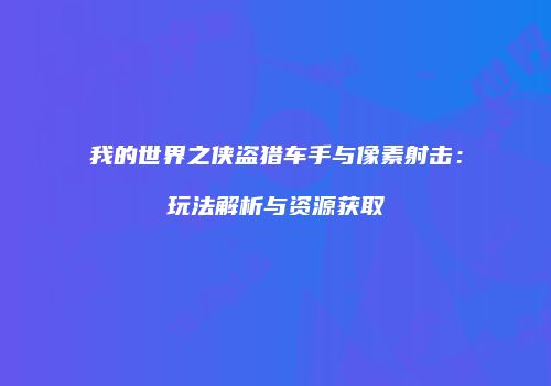 我的世界之侠盗猎车手与像素射击：玩法解析与资源获取