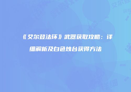 《艾尔登法环》武器获取攻略：详细解析及白色烛台获得方法