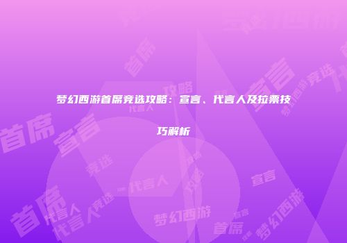 梦幻西游首席竞选攻略：宣言、代言人及拉票技巧解析