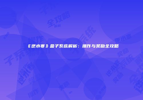 《逆水寒》盒子系统解析：操作与奖励全攻略