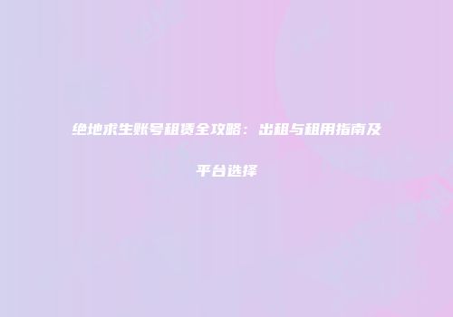 绝地求生账号租赁全攻略：出租与租用指南及平台选择