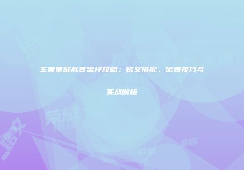 王者荣耀成吉思汗攻略：铭文搭配、出装技巧与实战解析