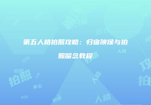 第五人格拍照攻略：归宿映像与拍照留念教程