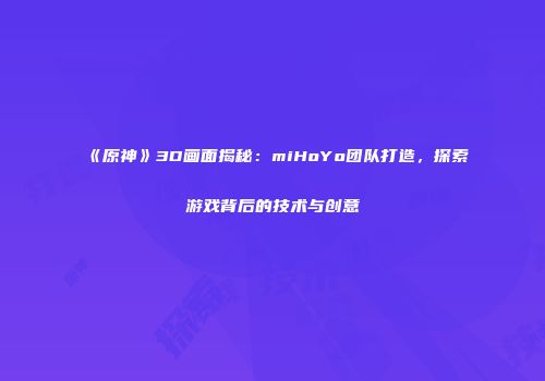 《原神》3D画面揭秘：miHoYo团队打造，探索游戏背后的技术与创意