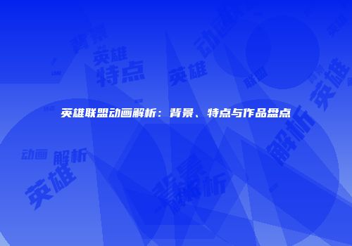 英雄联盟动画解析：背景、特点与作品盘点