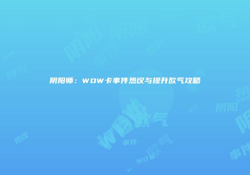 阴阳师：WOW卡事件热议与提升欧气攻略