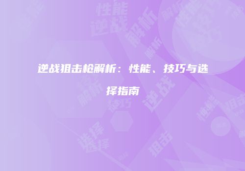 逆战狙击枪解析：性能、技巧与选择指南