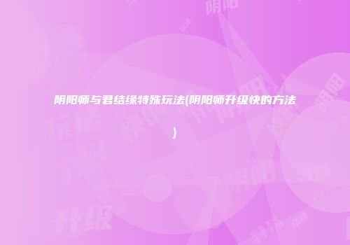 阴阳师与君结缘特殊玩法(阴阳师升级快的方法)